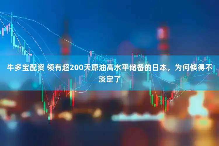 牛多宝配资 领有超200天原油高水平储备的日本，为何倏得不淡定了