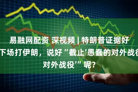 易融网配资 深视频 | 特朗普证据好意思国下场打伊朗，说好“截止‘愚蠢的对外战役’”呢？