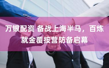 万银配资 备战上海半马，百炼就金覆按营防备启幕