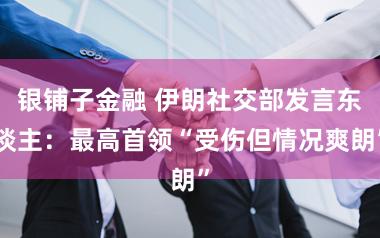 银铺子金融 伊朗社交部发言东谈主：最高首领“受伤但情况爽朗”
