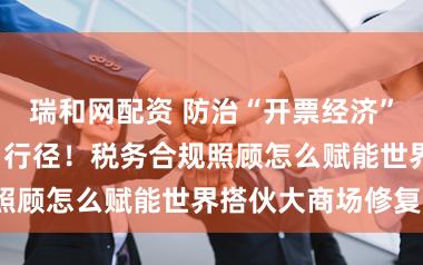 瑞和网配资 防治“开票经济”，禁锢“刷单”行径！税务合规照顾怎么赋能世界搭伙大商场修复？