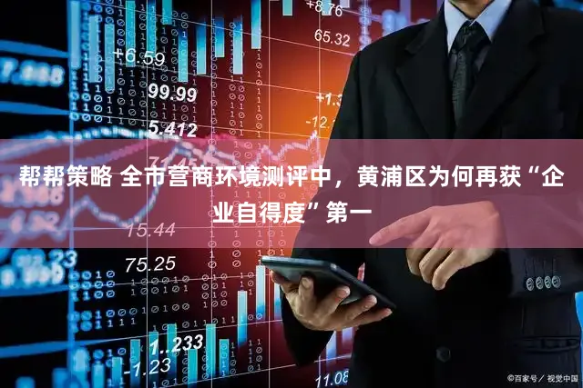 帮帮策略 全市营商环境测评中，黄浦区为何再获“企业自得度”第一
