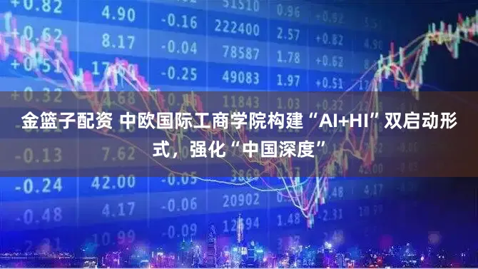 金篮子配资 中欧国际工商学院构建“AI+HI”双启动形式，强化“中国深度”