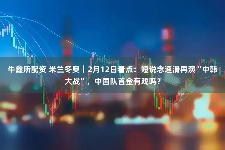 牛鑫所配资 米兰冬奥｜2月12日看点：短说念速滑再演“中韩大战”，中国队首金有戏吗？