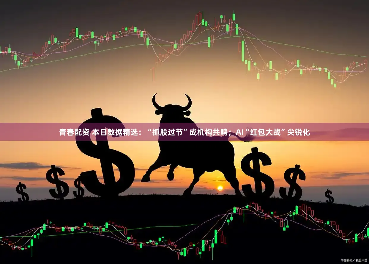 青春配资 本日数据精选：“抓股过节”成机构共鸣；AI“红包大战”尖锐化