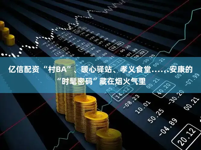 亿信配资 “村BA”、暖心驿站、孝义食堂……安康的“时髦密码”藏在烟火气里