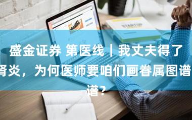 盛金证券 第医线|我丈夫得了肾炎,为何医师要咱们画眷属图谱?