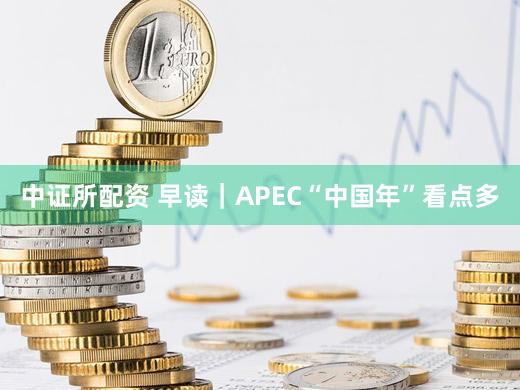 中证所配资 早读｜APEC“中国年”看点多