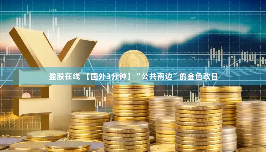 盈股在线 【国外3分钟】“公共南边”的金色改日