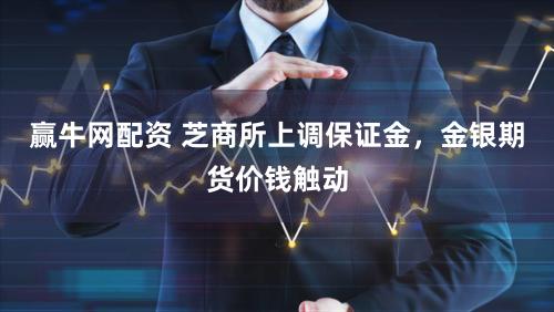 赢牛网配资 芝商所上调保证金，金银期货价钱触动