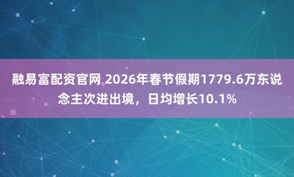 融易富配资官网 2026年春节假期1779.6万东说念主次进出境，日均增长10.1%