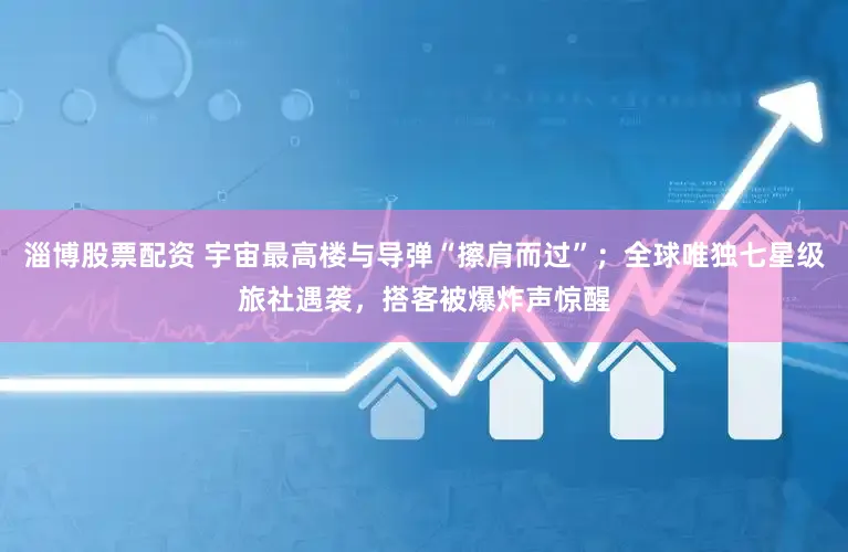 淄博股票配资 宇宙最高楼与导弹“擦肩而过”；全球唯独七星级旅社遇袭，搭客被爆炸声惊醒