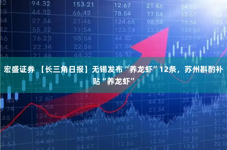 宏盛证券 【长三角日报】无锡发布“养龙虾”12条，苏州斟酌补贴“养龙虾”