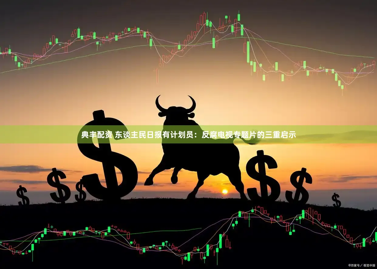 典丰配资 东谈主民日报有计划员：反腐电视专题片的三重启示