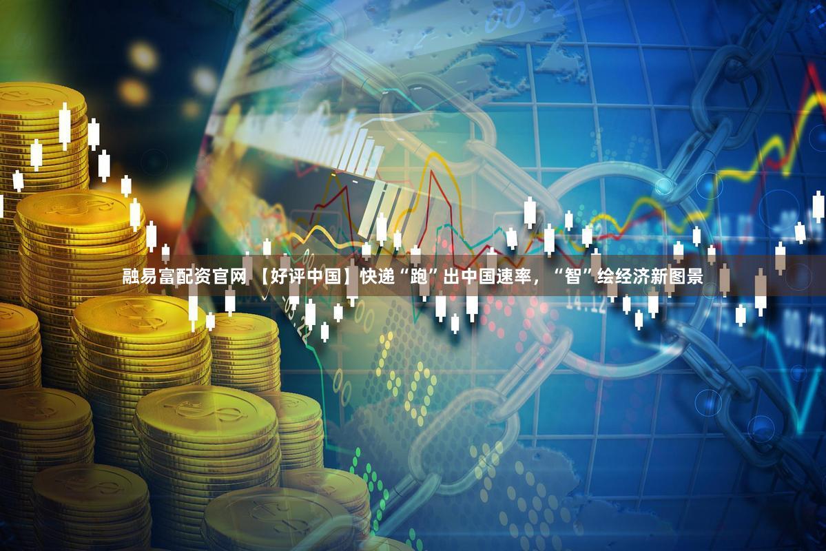 融易富配资官网 【好评中国】快递“跑”出中国速率，“智”绘经济新图景