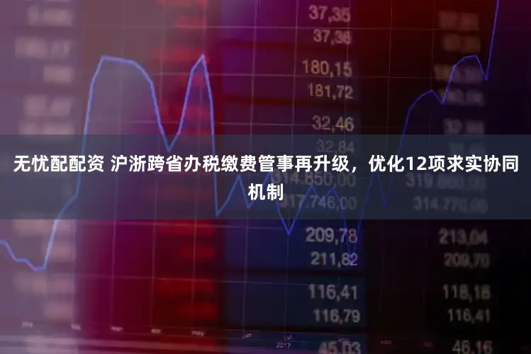 无忧配配资 沪浙跨省办税缴费管事再升级，优化12项求实协同机制