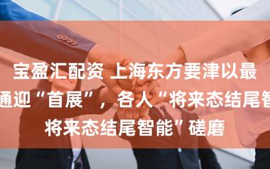 宝盈汇配资 上海东方要津以最高水平灵通迎“首展”，各人“将来态结尾智能”磋磨