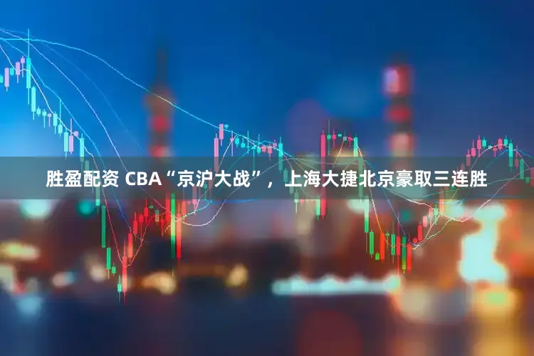 胜盈配资 CBA“京沪大战”，上海大捷北京豪取三连胜