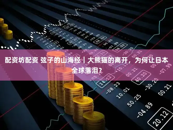 配资坊配资 弦子的山海经｜大熊猫的离开，为何让日本全球落泪？