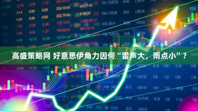 高盛策略网 好意思伊角力因何“雷声大，雨点小”？