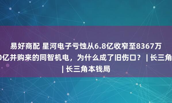 易好商配 星河电子亏蚀从6.8亿收窄至8367万元：10亿并购来的同智机电，为什么成了旧伤口？ | 长三角本钱局