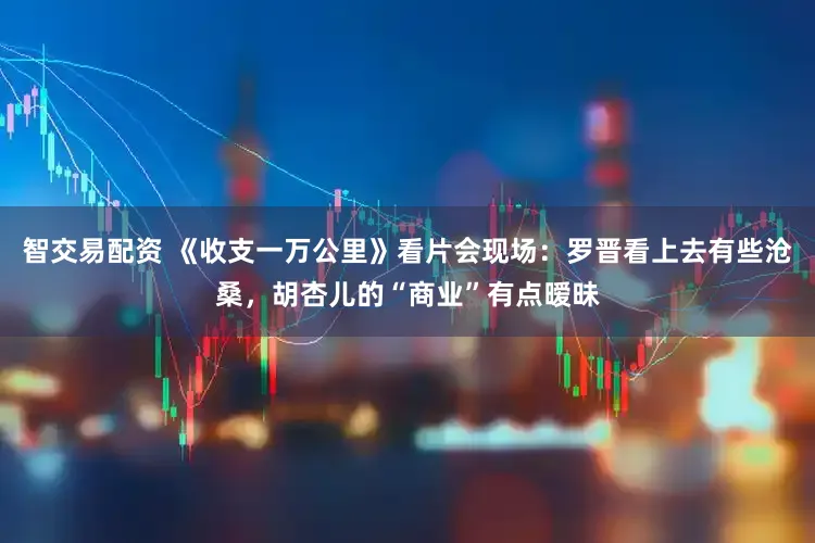 智交易配资 《收支一万公里》看片会现场：罗晋看上去有些沧桑，胡杏儿的“商业”有点暧昧