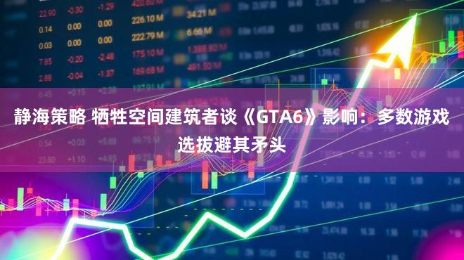 静海策略 牺牲空间建筑者谈《GTA6》影响：多数游戏选拔避其矛头