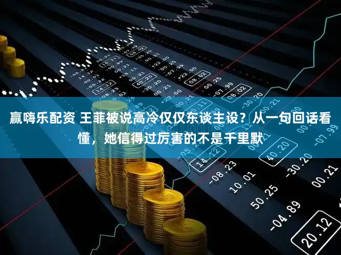 赢嗨乐配资 王菲被说高冷仅仅东谈主设？从一句回话看懂，她信得过厉害的不是千里默