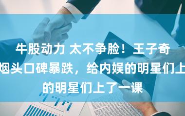 牛股动力 太不争脸！王子奇因一枚烟头口碑暴跌，给内娱的明星们上了一课