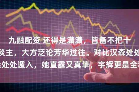 九融配资 还得是潇潇，皆备不把十万多网友当外东谈主，大方泛论芳华过往。对比汉森处处遁入，她直露又真挚，宇辉更是全程不敢马虎挖坑