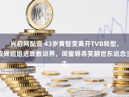 兴启网配资 43岁黄智雯离开TVB转型，奴婢姐姐进攻教训界，闺蜜辱弄笑翻世东说念主