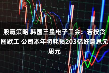 股赢策略 韩国三星电子工会：若按贪图歇工 公司本年将耗损203亿好意思元
