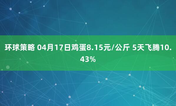环球策略 04月17日鸡蛋8.15元/公斤 5天飞腾10.43%