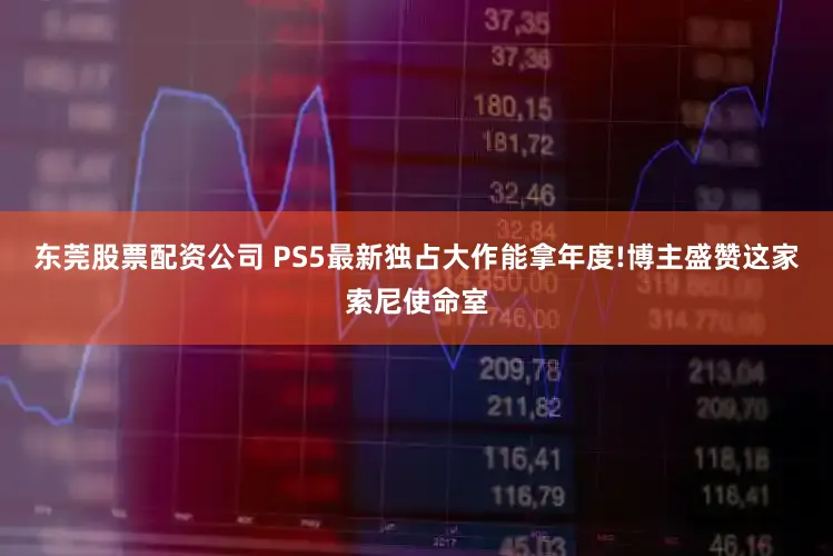 东莞股票配资公司 PS5最新独占大作能拿年度!博主盛赞这家索尼使命室